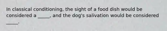 In <a href='https://www.questionai.com/knowledge/kI6awfNO2B-classical-conditioning' class='anchor-knowledge'>classical conditioning</a>, the sight of a food dish would be considered a _____, and the dog's salivation would be considered _____.