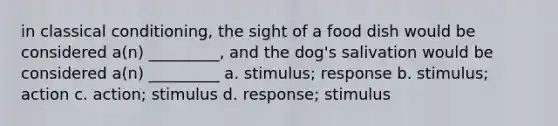 in classical conditioning, the sight of a food dish would be considered a(n) _________, and the dog's salivation would be considered a(n) _________ a. stimulus; response b. stimulus; action c. action; stimulus d. response; stimulus