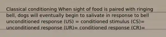 Classical conditioning When sight of food is paired with ringing bell, dogs will eventually begin to salivate in response to bell unconditioned response (US) = conditioned stimulus (CS)= unconditioned response (UR)= conditioned response (CR)=