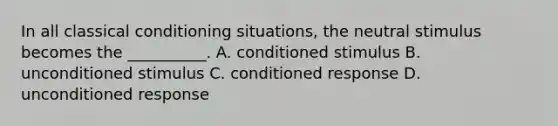 In all classical conditioning situations, the neutral stimulus becomes the __________. A. conditioned stimulus B. unconditioned stimulus C. conditioned response D. unconditioned response