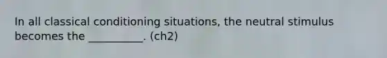 In all classical conditioning situations, the neutral stimulus becomes the __________. (ch2)