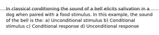 In classical conditioning the sound of a bell elicits salivation in a dog when paired with a food stimulus. In this example, the sound of the bell is the: a) Unconditional stimulus b) Conditional stimulus c) Conditional response d) Unconditional response