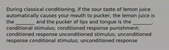 During classical conditioning, if the sour taste of lemon juice automatically causes your mouth to pucker, the lemon juice is the ________ and the pucker of lips and tongue is the ________. conditional stimulus; conditioned response punishment; conditioned response unconditioned stimulus; unconditioned response conditional stimulus; unconditioned response