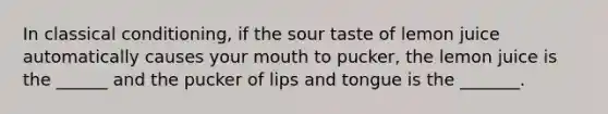 In classical conditioning, if the sour taste of lemon juice automatically causes your mouth to pucker, the lemon juice is the ______ and the pucker of lips and tongue is the _______.