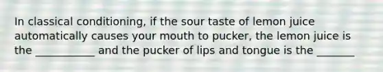 In classical conditioning, if the sour taste of lemon juice automatically causes your mouth to pucker, the lemon juice is the ___________ and the pucker of lips and tongue is the _______