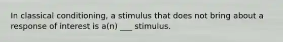 In classical conditioning, a stimulus that does not bring about a response of interest is a(n) ___ stimulus.