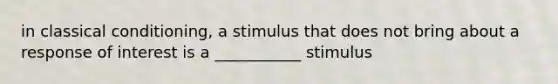 in classical conditioning, a stimulus that does not bring about a response of interest is a ___________ stimulus