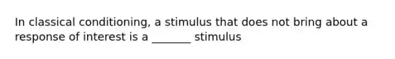 In classical conditioning, a stimulus that does not bring about a response of interest is a _______ stimulus