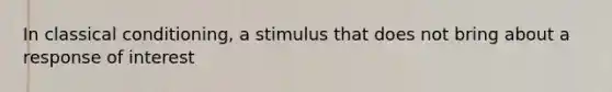 In classical conditioning, a stimulus that does not bring about a response of interest