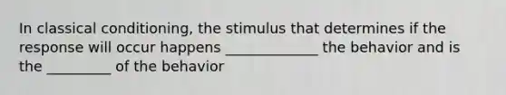 In classical conditioning, the stimulus that determines if the response will occur happens _____________ the behavior and is the _________ of the behavior