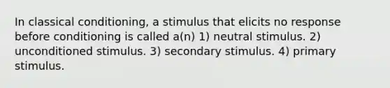 In classical conditioning, a stimulus that elicits no response before conditioning is called a(n) 1) neutral stimulus. 2) unconditioned stimulus. 3) secondary stimulus. 4) primary stimulus.