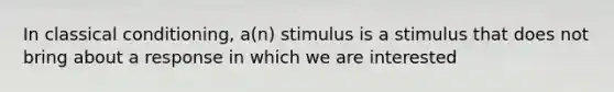 In classical conditioning, a(n) stimulus is a stimulus that does not bring about a response in which we are interested