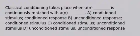 Classical conditioning takes place when a(n) ________ is continuously matched with a(n) ________. A) conditioned stimulus; conditioned response B) unconditioned response; conditioned stimulus C) conditioned stimulus; unconditioned stimulus D) unconditioned stimulus; unconditioned response