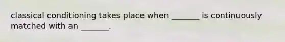 classical conditioning takes place when _______ is continuously matched with an _______.