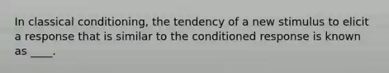 In <a href='https://www.questionai.com/knowledge/kI6awfNO2B-classical-conditioning' class='anchor-knowledge'>classical conditioning</a>, the tendency of a new stimulus to elicit a response that is similar to the conditioned response is known as ____.