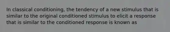 In classical conditioning, the tendency of a new stimulus that is similar to the original conditioned stimulus to elicit a response that is similar to the conditioned response is known as