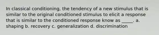 In <a href='https://www.questionai.com/knowledge/kI6awfNO2B-classical-conditioning' class='anchor-knowledge'>classical conditioning</a>, the tendency of a new stimulus that is similar to the original conditioned stimulus to elicit a response that is similar to the conditioned response know as _____. a. shaping b. recovery c. generalization d. discrimination