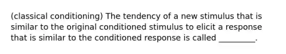 (classical conditioning) The tendency of a new stimulus that is similar to the original conditioned stimulus to elicit a response that is similar to the conditioned response is called _________.