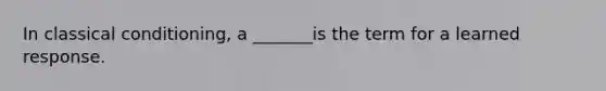 In classical conditioning, a _______is the term for a learned response.