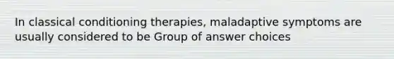 In classical conditioning therapies, maladaptive symptoms are usually considered to be Group of answer choices