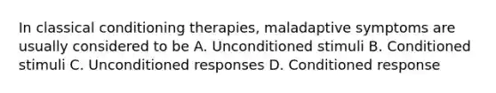 In classical conditioning therapies, maladaptive symptoms are usually considered to be A. Unconditioned stimuli B. Conditioned stimuli C. Unconditioned responses D. Conditioned response