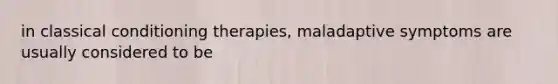 in classical conditioning therapies, maladaptive symptoms are usually considered to be