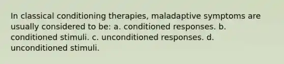 In classical conditioning therapies, maladaptive symptoms are usually considered to be: a. conditioned responses. b. conditioned stimuli. c. unconditioned responses. d. unconditioned stimuli.