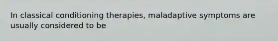 In classical conditioning therapies, maladaptive symptoms are usually considered to be