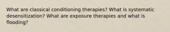 What are classical conditioning therapies? What is systematic desensitization? What are exposure therapies and what is flooding?