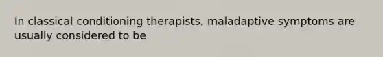 In classical conditioning therapists, maladaptive symptoms are usually considered to be