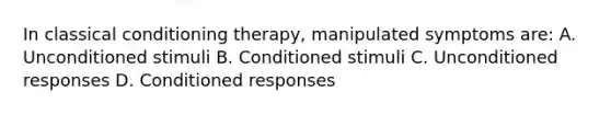 In classical conditioning therapy, manipulated symptoms are: A. Unconditioned stimuli B. Conditioned stimuli C. Unconditioned responses D. Conditioned responses