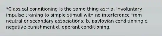 *<a href='https://www.questionai.com/knowledge/kI6awfNO2B-classical-conditioning' class='anchor-knowledge'>classical conditioning</a> is the same thing as:* a. involuntary impulse training to simple stimuli with no interference from neutral or secondary associations. b. pavlovian conditioning c. negative punishment d. <a href='https://www.questionai.com/knowledge/kcaiZj2J12-operant-conditioning' class='anchor-knowledge'>operant conditioning</a>.