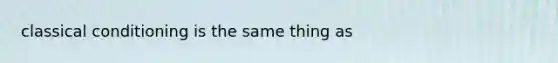 classical conditioning is the same thing as