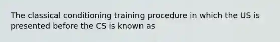 The <a href='https://www.questionai.com/knowledge/kI6awfNO2B-classical-conditioning' class='anchor-knowledge'>classical conditioning</a> training procedure in which the US is presented before the CS is known as