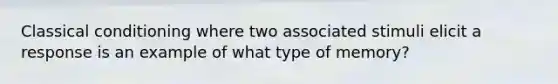 Classical conditioning where two associated stimuli elicit a response is an example of what type of memory?