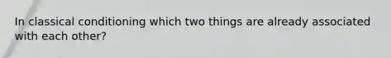 In classical conditioning which two things are already associated with each other?