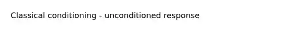 Classical conditioning - unconditioned response