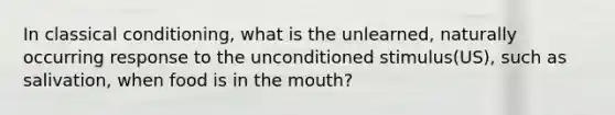 In classical conditioning, what is the unlearned, naturally occurring response to the unconditioned stimulus(US), such as salivation, when food is in the mouth?