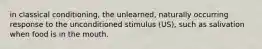 in classical conditioning, the unlearned, naturally occurring response to the unconditioned stimulus (US), such as salivation when food is in the mouth.