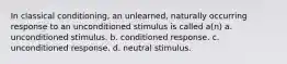 In classical conditioning, an unlearned, naturally occurring response to an unconditioned stimulus is called a(n) a. unconditioned stimulus. b. conditioned response. c. unconditioned response. d. neutral stimulus.