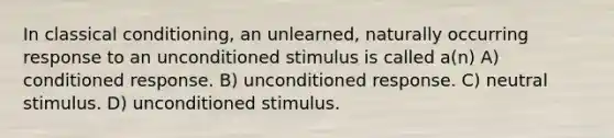 In classical conditioning, an unlearned, naturally occurring response to an unconditioned stimulus is called a(n) A) conditioned response. B) unconditioned response. C) neutral stimulus. D) unconditioned stimulus.