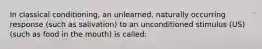 In classical conditioning, an unlearned, naturally occurring response (such as salivation) to an unconditioned stimulus (US)(such as food in the mouth) is called: