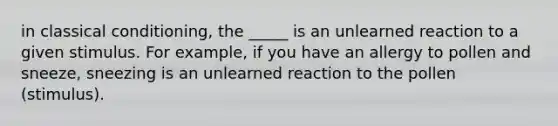 in classical conditioning, the _____ is an unlearned reaction to a given stimulus. For example, if you have an allergy to pollen and sneeze, sneezing is an unlearned reaction to the pollen (stimulus).