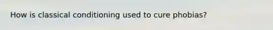 How is classical conditioning used to cure phobias?