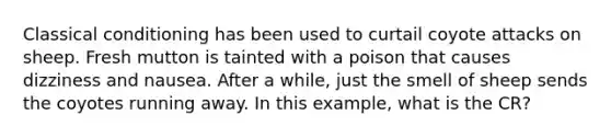 Classical conditioning has been used to curtail coyote attacks on sheep. Fresh mutton is tainted with a poison that causes dizziness and nausea. After a while, just the smell of sheep sends the coyotes running away. In this example, what is the CR?