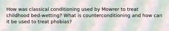 How was classical conditioning used by Mowrer to treat childhood bed-wetting? What is counterconditioning and how can it be used to treat phobias?