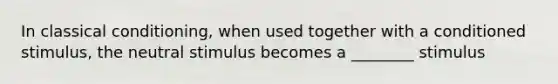 In classical conditioning, when used together with a conditioned stimulus, the neutral stimulus becomes a ________ stimulus