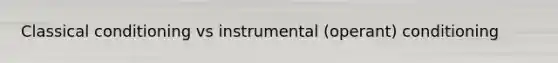 Classical conditioning vs instrumental (operant) conditioning