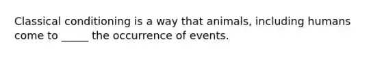 Classical conditioning is a way that animals, including humans come to _____ the occurrence of events.