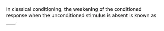 In <a href='https://www.questionai.com/knowledge/kI6awfNO2B-classical-conditioning' class='anchor-knowledge'>classical conditioning</a>, the weakening of the conditioned response when the unconditioned stimulus is absent is known as ____.